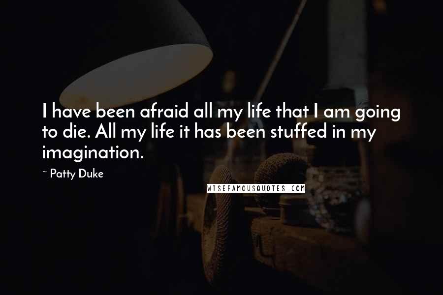 Patty Duke Quotes: I have been afraid all my life that I am going to die. All my life it has been stuffed in my imagination.