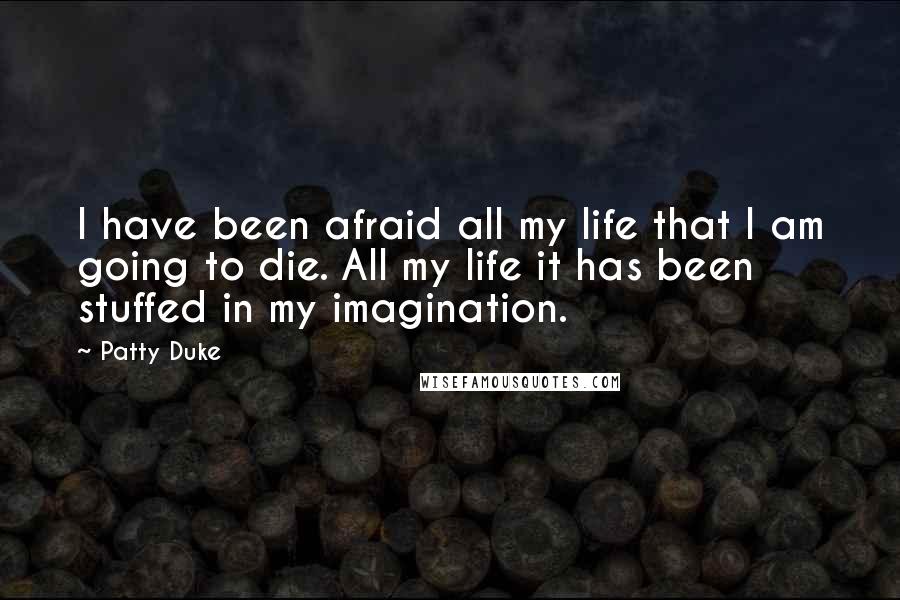 Patty Duke Quotes: I have been afraid all my life that I am going to die. All my life it has been stuffed in my imagination.