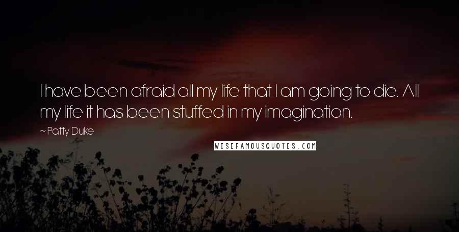Patty Duke Quotes: I have been afraid all my life that I am going to die. All my life it has been stuffed in my imagination.