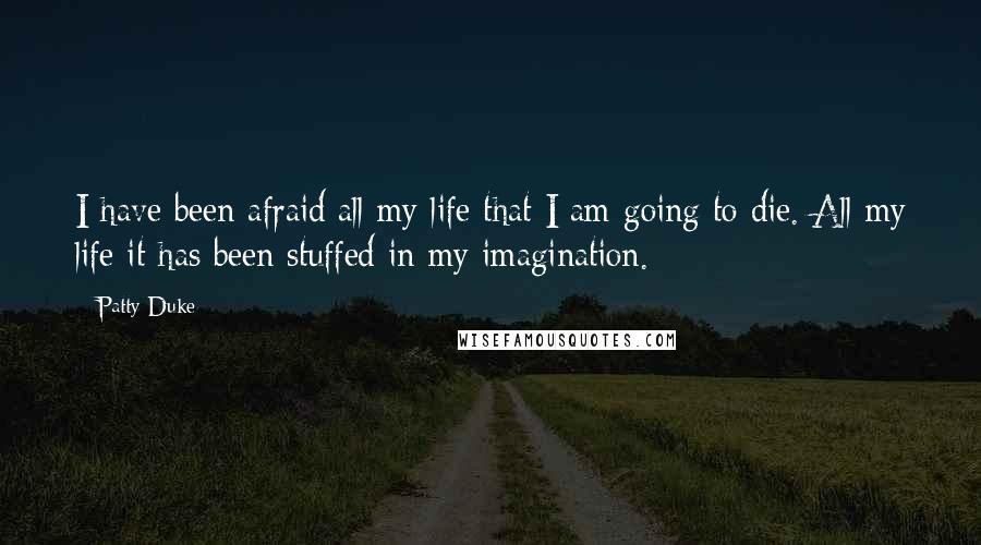 Patty Duke Quotes: I have been afraid all my life that I am going to die. All my life it has been stuffed in my imagination.