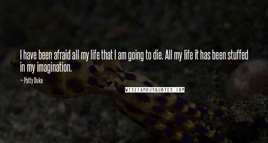 Patty Duke Quotes: I have been afraid all my life that I am going to die. All my life it has been stuffed in my imagination.