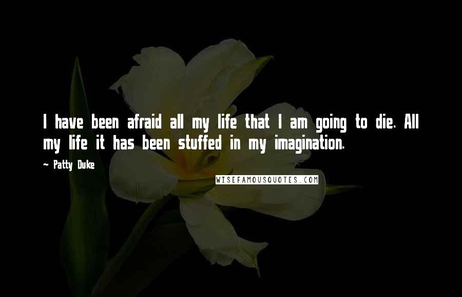 Patty Duke Quotes: I have been afraid all my life that I am going to die. All my life it has been stuffed in my imagination.