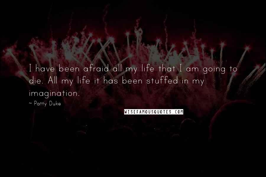 Patty Duke Quotes: I have been afraid all my life that I am going to die. All my life it has been stuffed in my imagination.