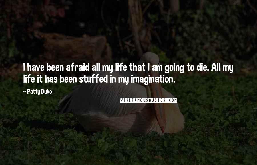 Patty Duke Quotes: I have been afraid all my life that I am going to die. All my life it has been stuffed in my imagination.