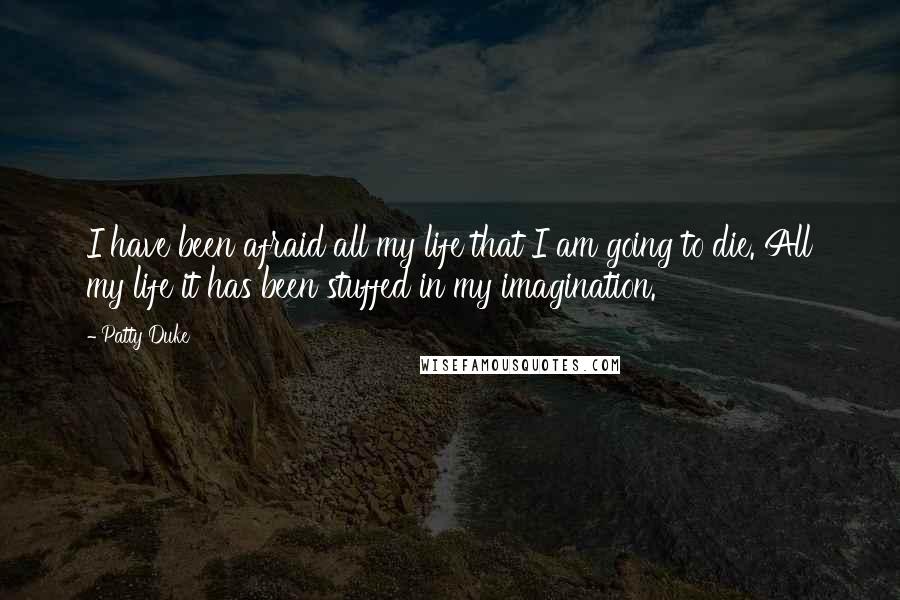 Patty Duke Quotes: I have been afraid all my life that I am going to die. All my life it has been stuffed in my imagination.