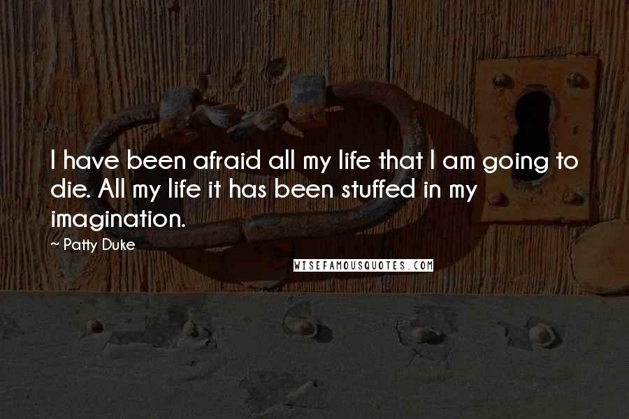 Patty Duke Quotes: I have been afraid all my life that I am going to die. All my life it has been stuffed in my imagination.