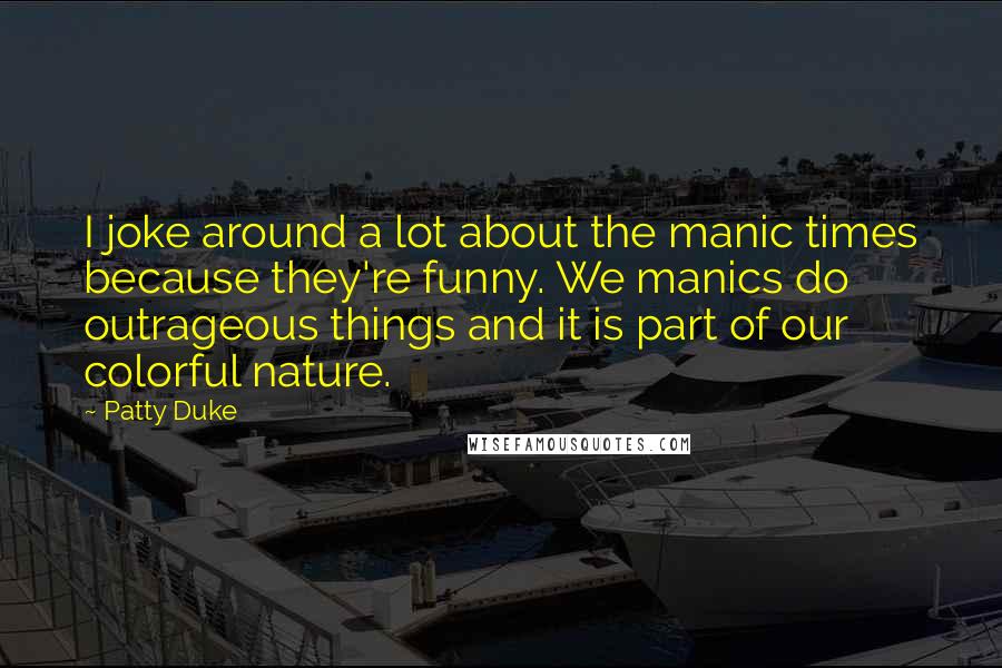 Patty Duke Quotes: I joke around a lot about the manic times because they're funny. We manics do outrageous things and it is part of our colorful nature.