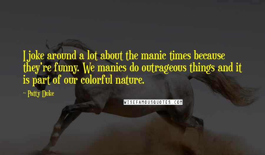 Patty Duke Quotes: I joke around a lot about the manic times because they're funny. We manics do outrageous things and it is part of our colorful nature.