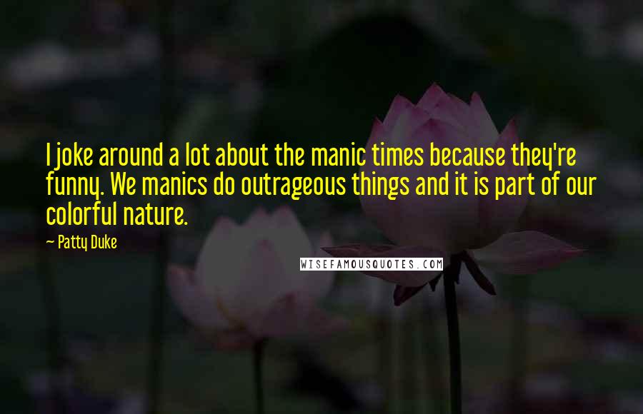 Patty Duke Quotes: I joke around a lot about the manic times because they're funny. We manics do outrageous things and it is part of our colorful nature.