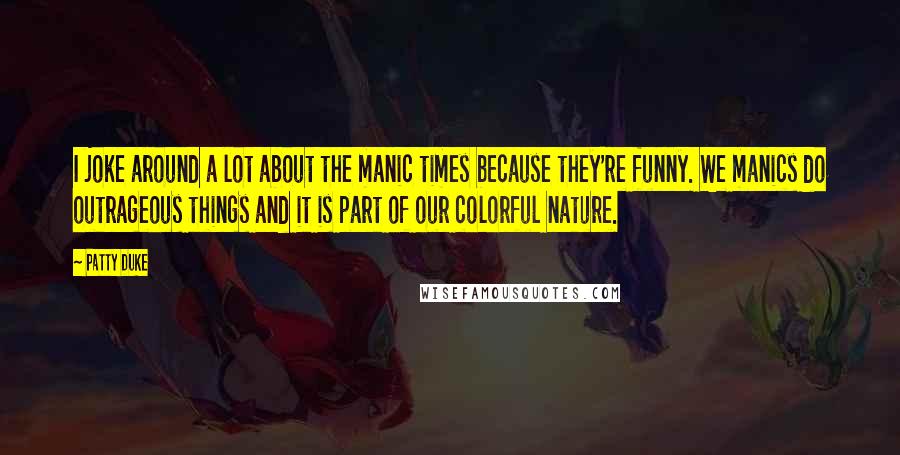 Patty Duke Quotes: I joke around a lot about the manic times because they're funny. We manics do outrageous things and it is part of our colorful nature.