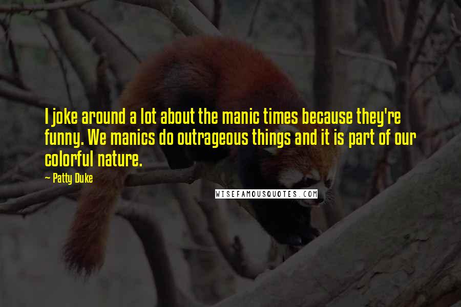 Patty Duke Quotes: I joke around a lot about the manic times because they're funny. We manics do outrageous things and it is part of our colorful nature.