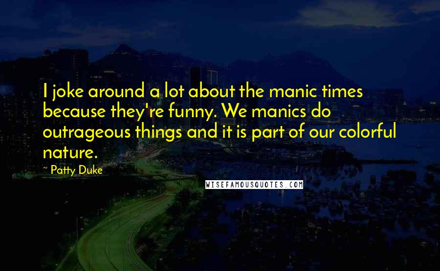 Patty Duke Quotes: I joke around a lot about the manic times because they're funny. We manics do outrageous things and it is part of our colorful nature.