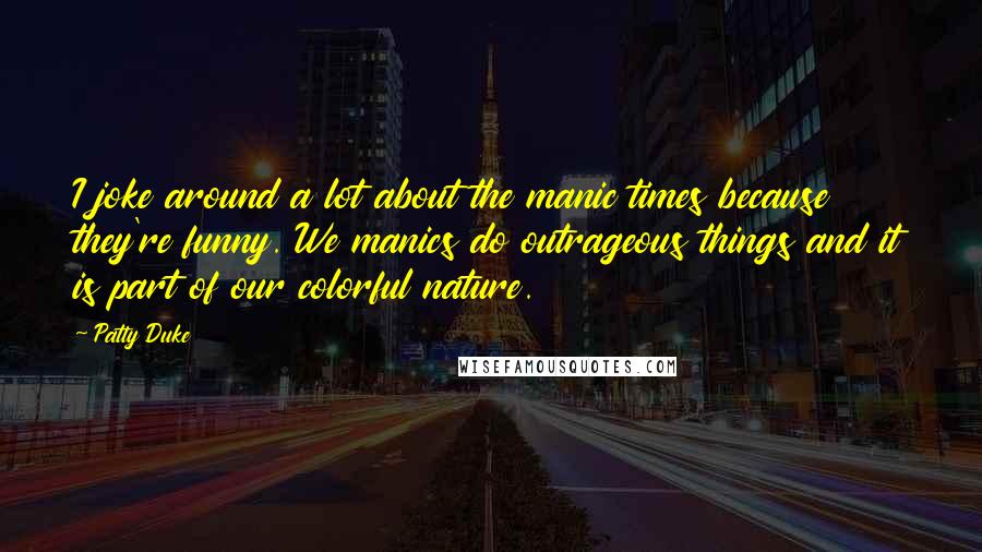 Patty Duke Quotes: I joke around a lot about the manic times because they're funny. We manics do outrageous things and it is part of our colorful nature.