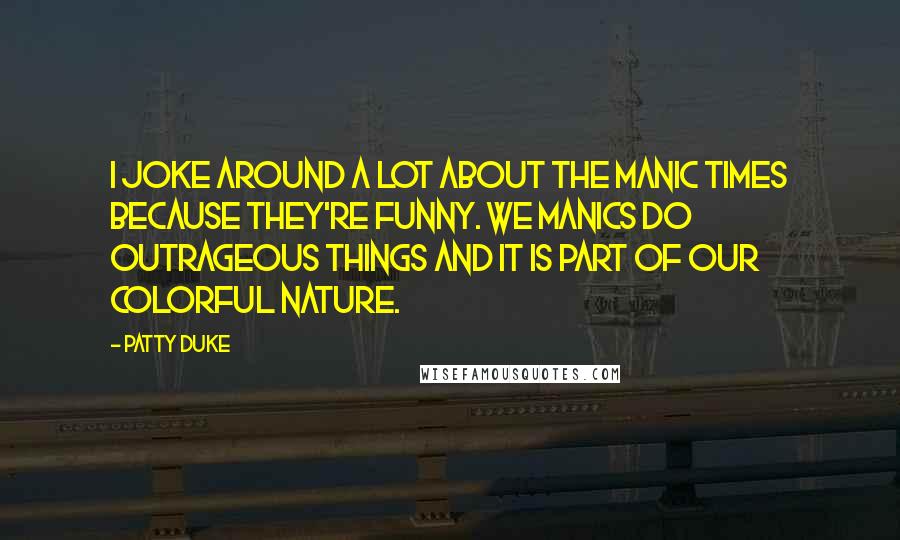 Patty Duke Quotes: I joke around a lot about the manic times because they're funny. We manics do outrageous things and it is part of our colorful nature.