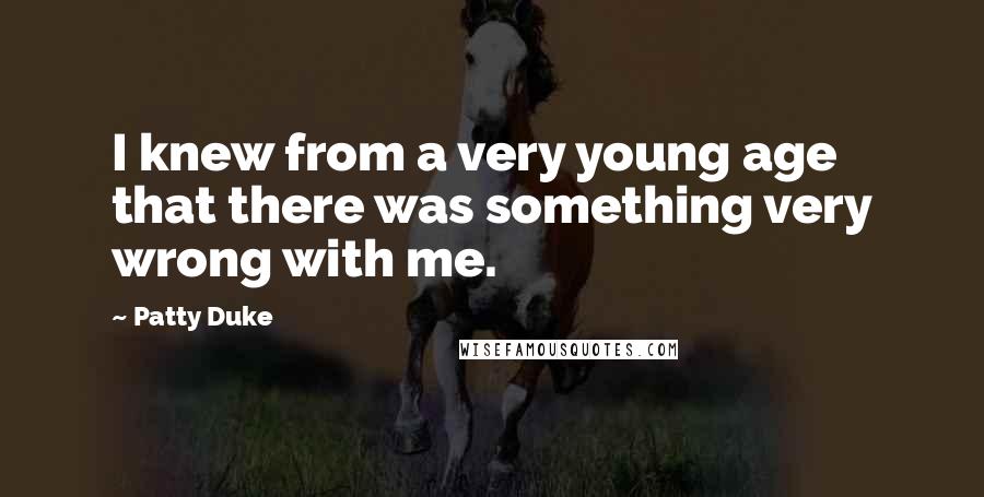 Patty Duke Quotes: I knew from a very young age that there was something very wrong with me.