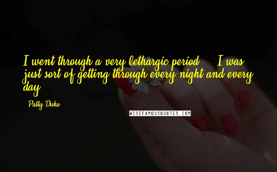 Patty Duke Quotes: I went through a very lethargic period ... I was just sort of getting through every night and every day.