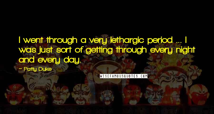 Patty Duke Quotes: I went through a very lethargic period ... I was just sort of getting through every night and every day.