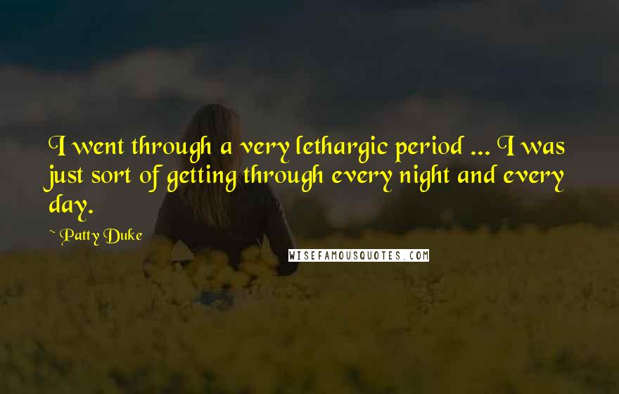 Patty Duke Quotes: I went through a very lethargic period ... I was just sort of getting through every night and every day.