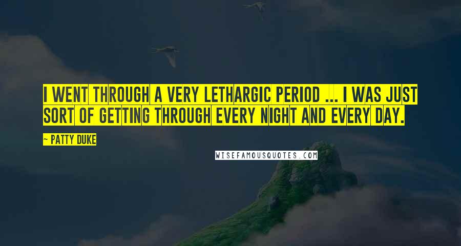 Patty Duke Quotes: I went through a very lethargic period ... I was just sort of getting through every night and every day.