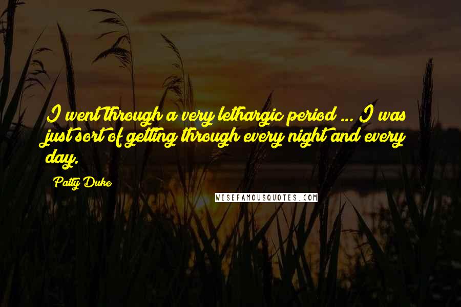 Patty Duke Quotes: I went through a very lethargic period ... I was just sort of getting through every night and every day.