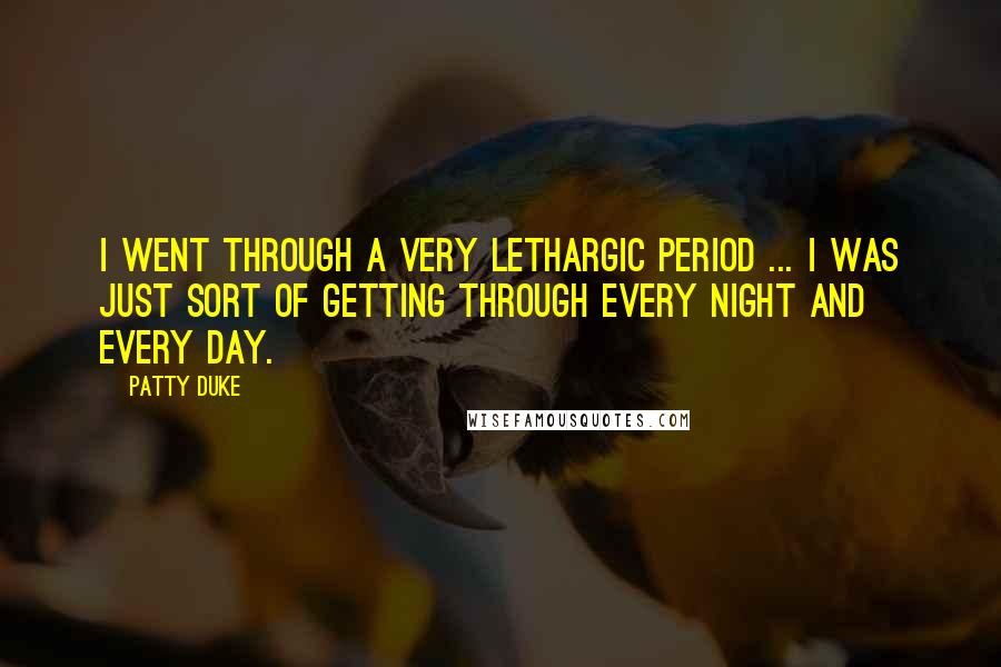 Patty Duke Quotes: I went through a very lethargic period ... I was just sort of getting through every night and every day.