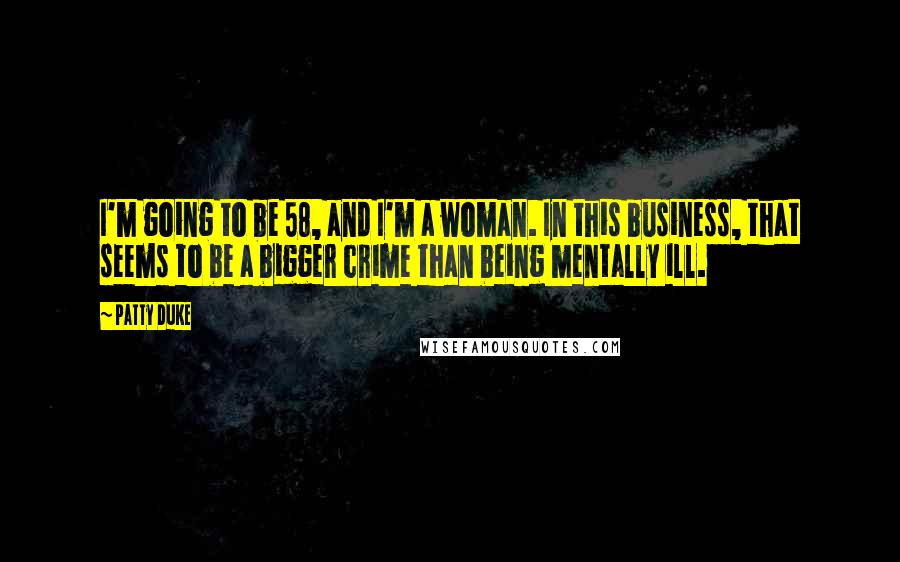 Patty Duke Quotes: I'm going to be 58, and I'm a woman. In this business, that seems to be a bigger crime than being mentally ill.