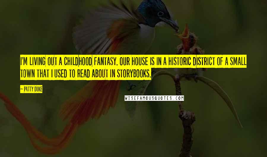 Patty Duke Quotes: I'm living out a childhood fantasy. Our house is in a historic district of a small town that I used to read about in storybooks.