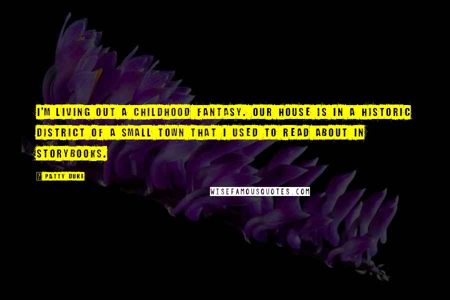 Patty Duke Quotes: I'm living out a childhood fantasy. Our house is in a historic district of a small town that I used to read about in storybooks.