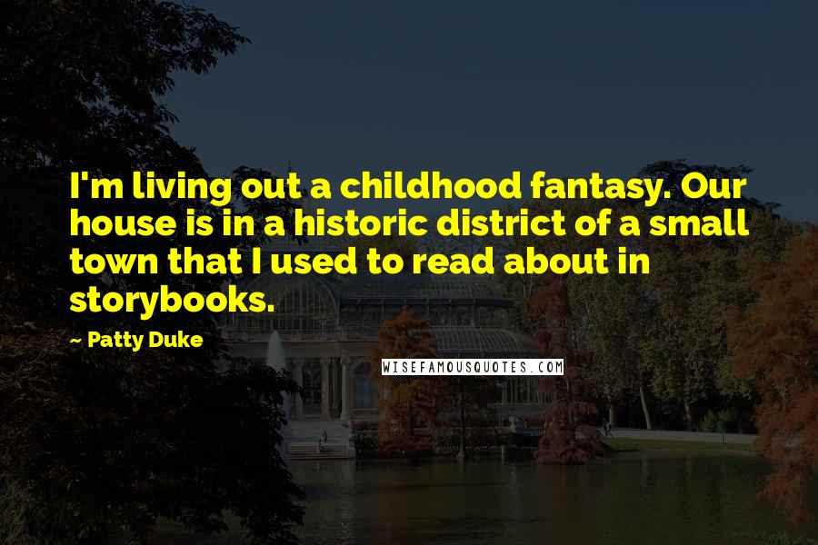 Patty Duke Quotes: I'm living out a childhood fantasy. Our house is in a historic district of a small town that I used to read about in storybooks.