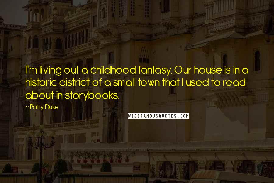 Patty Duke Quotes: I'm living out a childhood fantasy. Our house is in a historic district of a small town that I used to read about in storybooks.