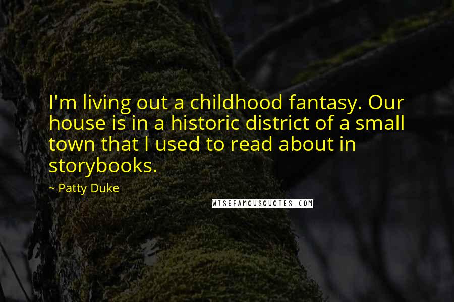 Patty Duke Quotes: I'm living out a childhood fantasy. Our house is in a historic district of a small town that I used to read about in storybooks.