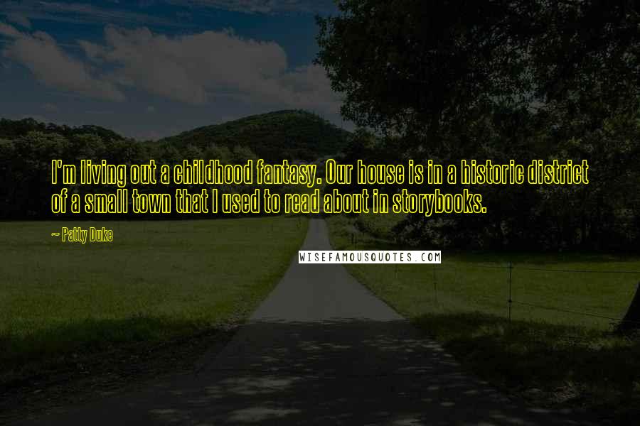 Patty Duke Quotes: I'm living out a childhood fantasy. Our house is in a historic district of a small town that I used to read about in storybooks.