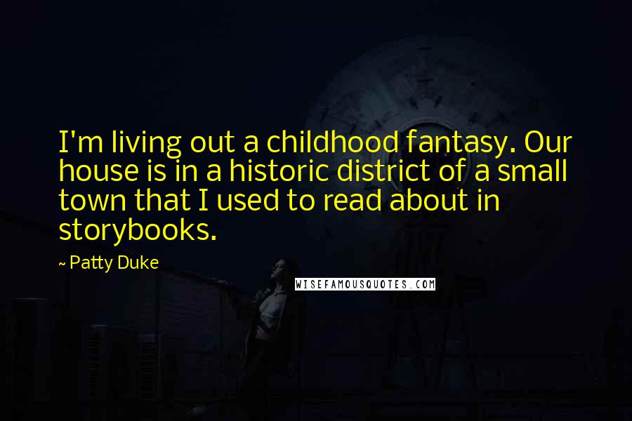 Patty Duke Quotes: I'm living out a childhood fantasy. Our house is in a historic district of a small town that I used to read about in storybooks.