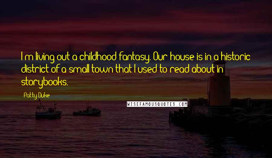 Patty Duke Quotes: I'm living out a childhood fantasy. Our house is in a historic district of a small town that I used to read about in storybooks.