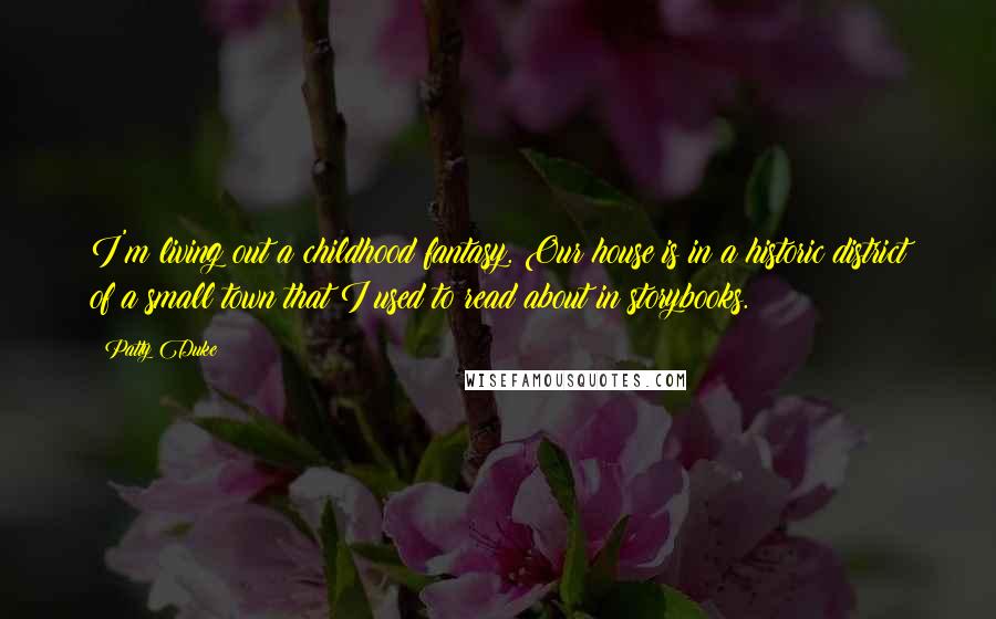 Patty Duke Quotes: I'm living out a childhood fantasy. Our house is in a historic district of a small town that I used to read about in storybooks.