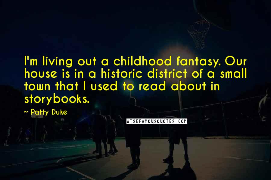 Patty Duke Quotes: I'm living out a childhood fantasy. Our house is in a historic district of a small town that I used to read about in storybooks.