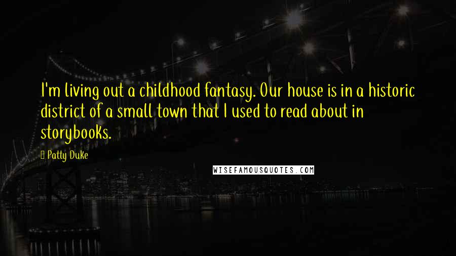 Patty Duke Quotes: I'm living out a childhood fantasy. Our house is in a historic district of a small town that I used to read about in storybooks.