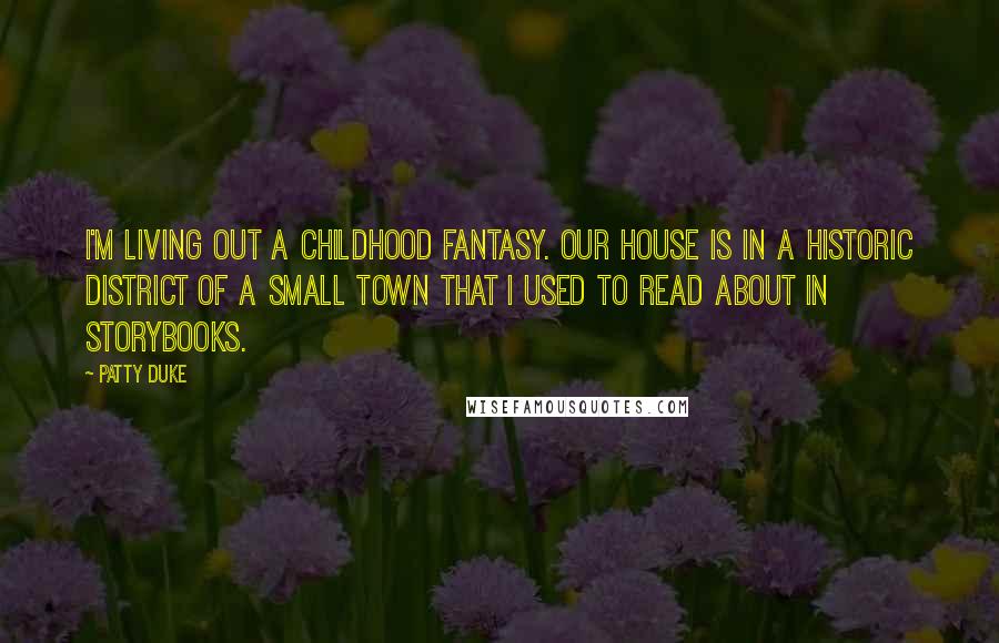 Patty Duke Quotes: I'm living out a childhood fantasy. Our house is in a historic district of a small town that I used to read about in storybooks.