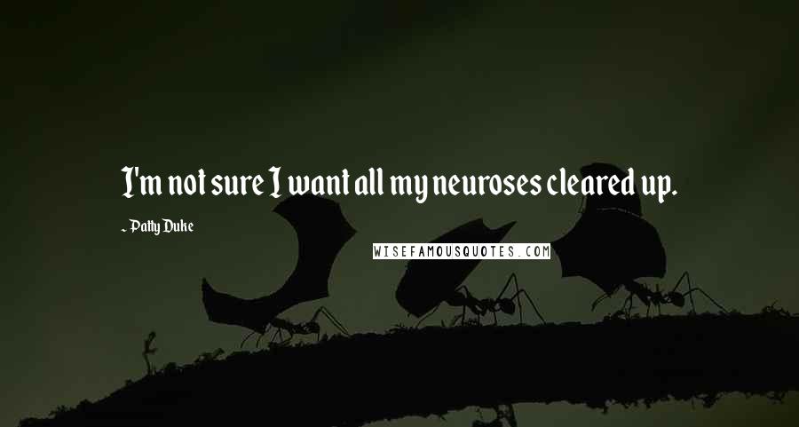 Patty Duke Quotes: I'm not sure I want all my neuroses cleared up.