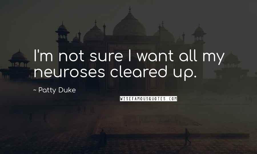 Patty Duke Quotes: I'm not sure I want all my neuroses cleared up.