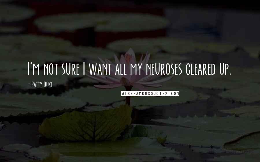 Patty Duke Quotes: I'm not sure I want all my neuroses cleared up.