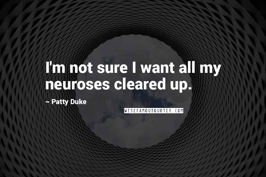 Patty Duke Quotes: I'm not sure I want all my neuroses cleared up.