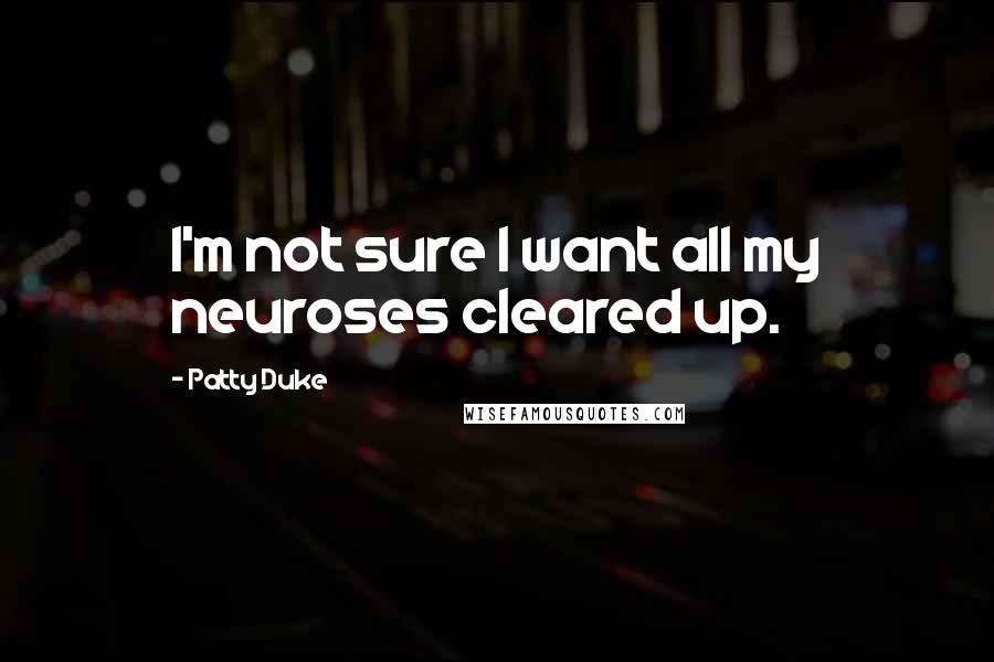 Patty Duke Quotes: I'm not sure I want all my neuroses cleared up.