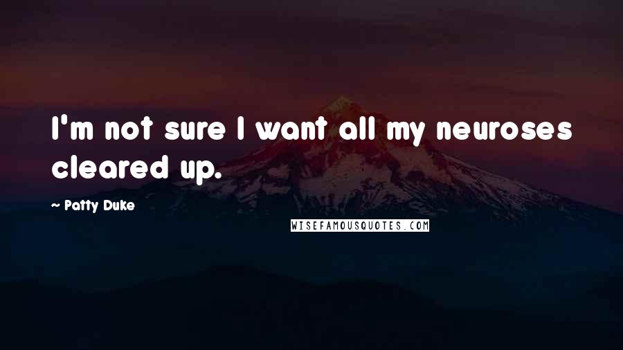 Patty Duke Quotes: I'm not sure I want all my neuroses cleared up.