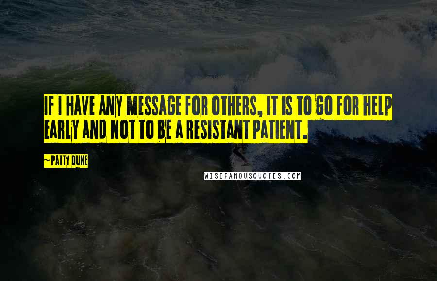 Patty Duke Quotes: If I have any message for others, it is to go for help early and not to be a resistant patient.