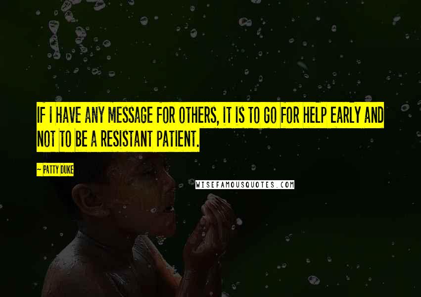 Patty Duke Quotes: If I have any message for others, it is to go for help early and not to be a resistant patient.