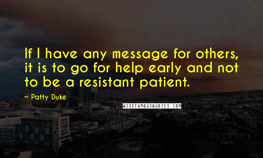 Patty Duke Quotes: If I have any message for others, it is to go for help early and not to be a resistant patient.