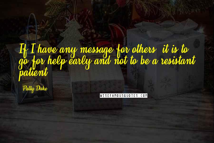 Patty Duke Quotes: If I have any message for others, it is to go for help early and not to be a resistant patient.