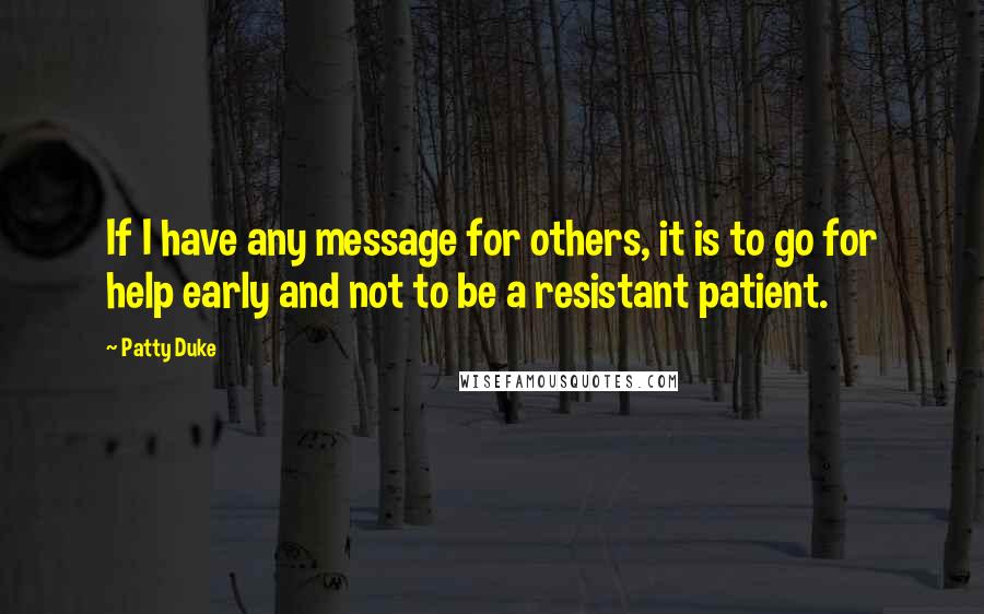 Patty Duke Quotes: If I have any message for others, it is to go for help early and not to be a resistant patient.