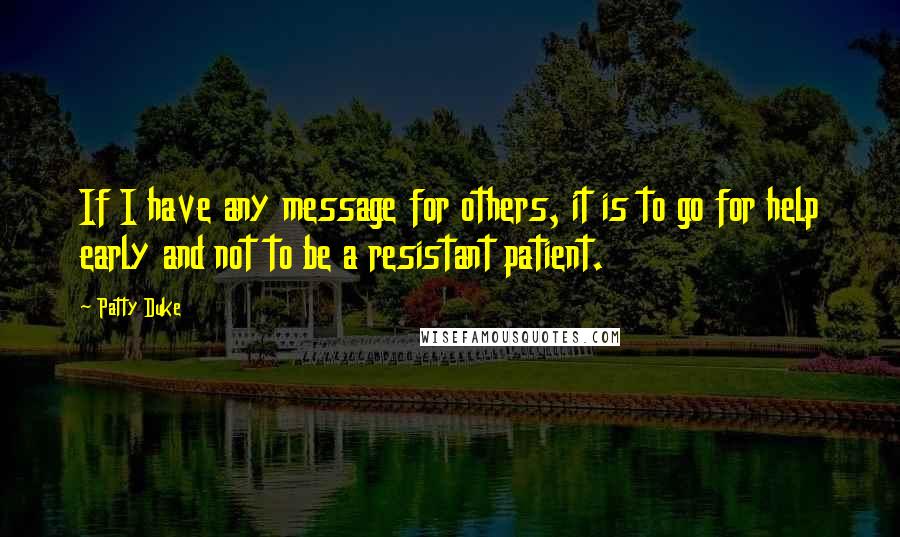 Patty Duke Quotes: If I have any message for others, it is to go for help early and not to be a resistant patient.